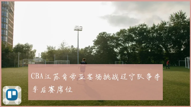 CBA江苏肯帝亚客场挑战辽宁队争夺季后赛席位