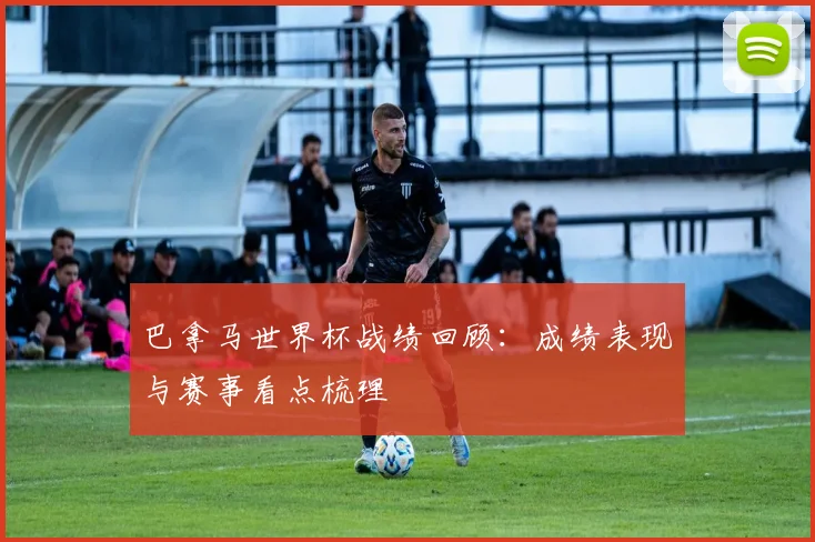 巴拿马世界杯战绩回顾：成绩表现与赛事看点梳理
