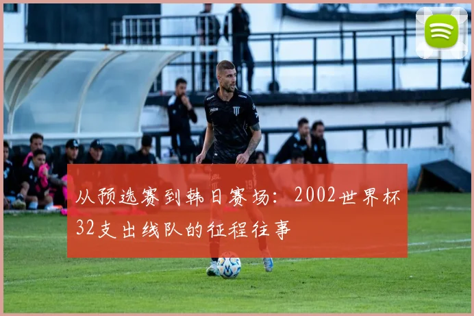 从预选赛到韩日赛场：2002世界杯32支出线队的征程往事