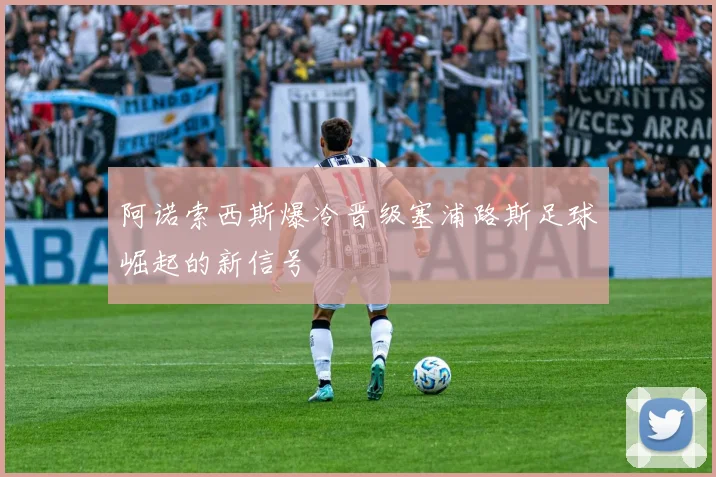 阿诺索西斯爆冷晋级塞浦路斯足球崛起的新信号