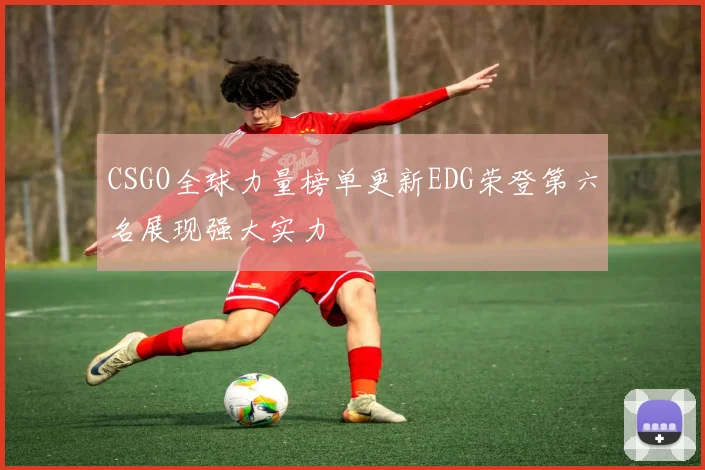 CSGO全球力量榜单更新EDG荣登第六名展现强大实力