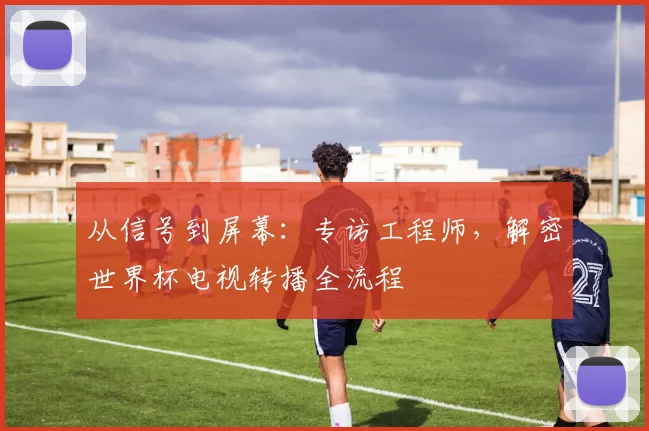 从信号到屏幕：专访工程师，解密世界杯电视转播全流程