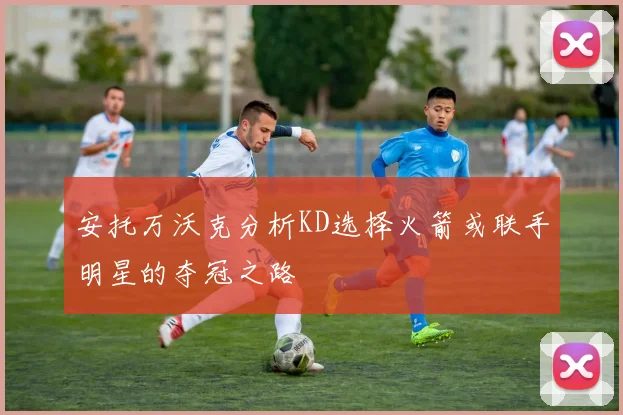 安托万沃克分析KD选择火箭或联手明星的夺冠之路